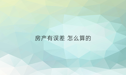 房产有误差怎么算的(房产误差多少不退不补)